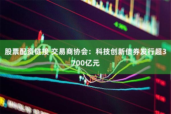 股票配资链接 交易商协会：科技创新债券发行超3700亿元
