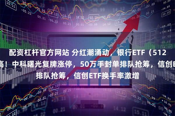 配资杠杆官方网站 分红潮涌动，银行ETF（512800）逆市新高！中科曙光复牌涨停，50万手封单排队抢筹，信创ETF换手率激增