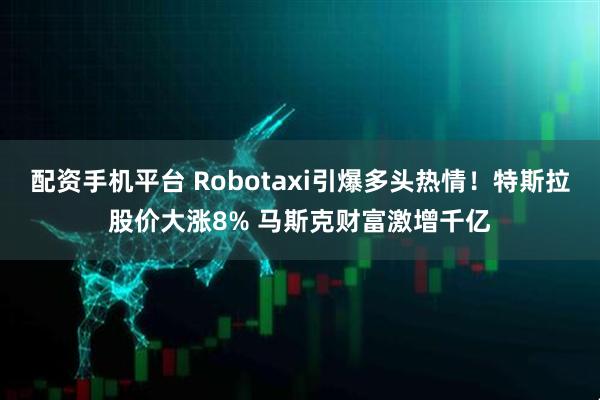 配资手机平台 Robotaxi引爆多头热情！特斯拉股价大涨8% 马斯克财富激增千亿