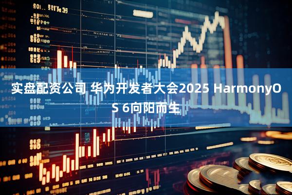 实盘配资公司 华为开发者大会2025 HarmonyOS 6向阳而生