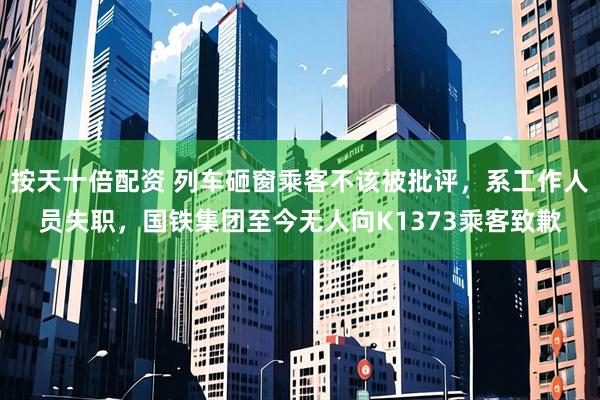 按天十倍配资 列车砸窗乘客不该被批评，系工作人员失职，国铁集团至今无人向K1373乘客致歉