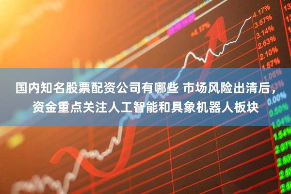 国内知名股票配资公司有哪些 市场风险出清后，资金重点关注人工智能和具象机器人板块