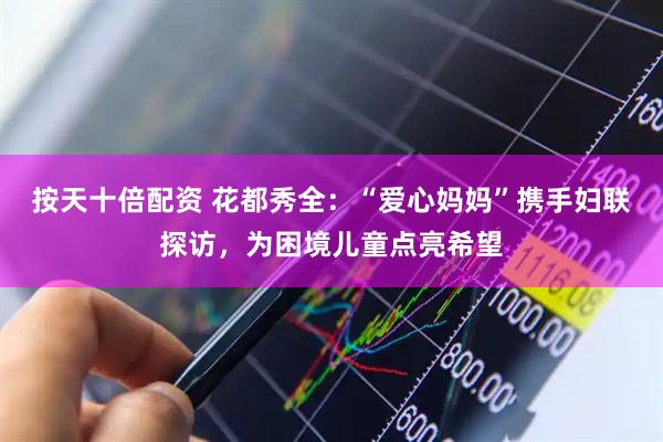按天十倍配资 花都秀全：“爱心妈妈”携手妇联探访，为困境儿童点亮希望