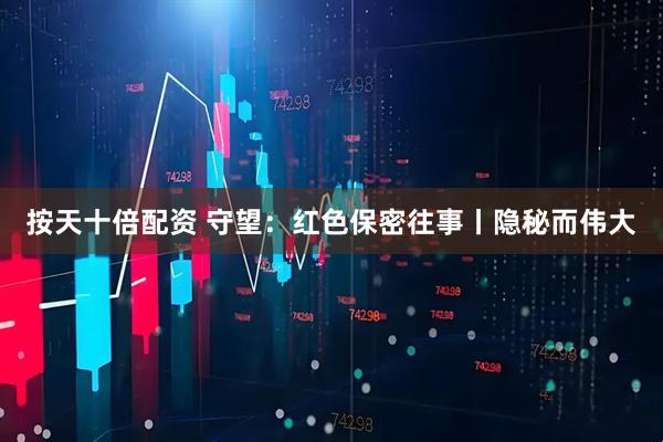 按天十倍配资 守望：红色保密往事丨隐秘而伟大
