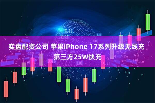 实盘配资公司 苹果iPhone 17系列升级无线充 第三方25W快充