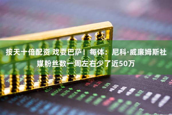 按天十倍配资 戏耍巴萨！每体：尼科·威廉姆斯社媒粉丝数一周左右少了近50万