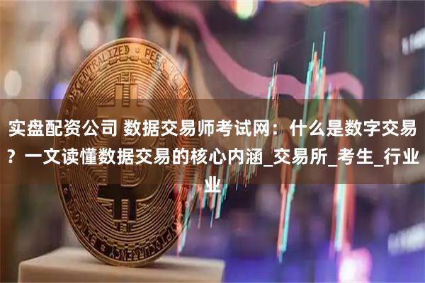 实盘配资公司 数据交易师考试网：什么是数字交易？一文读懂数据交易的核心内涵_交易所_考生_行业