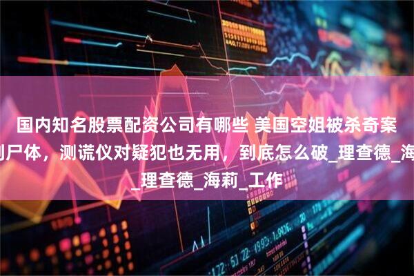 国内知名股票配资公司有哪些 美国空姐被杀奇案：没找到尸体，测谎仪对疑犯也无用，到底怎么破_理查德_海莉_工作