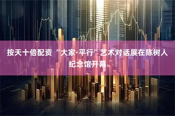 按天十倍配资 “大家·平行”艺术对话展在陈树人纪念馆开幕