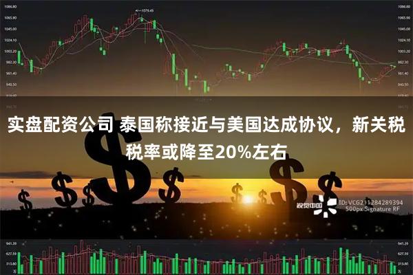 实盘配资公司 泰国称接近与美国达成协议，新关税税率或降至20%左右