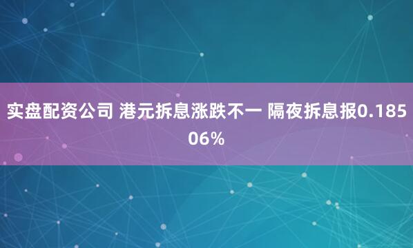实盘配资公司 港元拆息涨跌不一 隔夜拆息报0.18506%