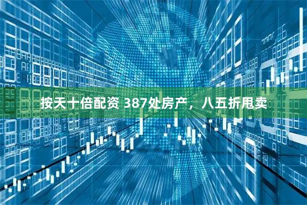 按天十倍配资 387处房产，八五折甩卖