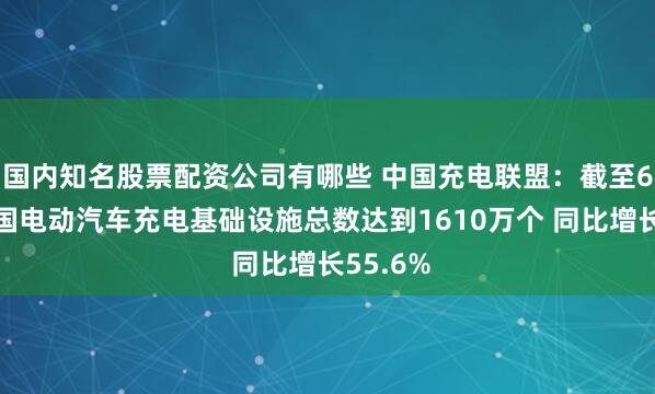 国内知名股票配资公司有哪些 中国充电联盟：截至6月底我国电动汽车充电基础设施总数达到1610万个 同比增长55.6%
