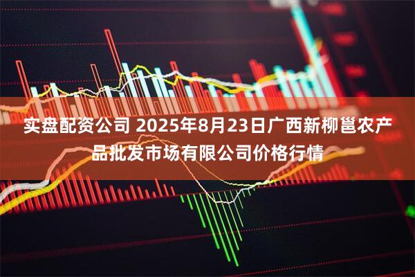 实盘配资公司 2025年8月23日广西新柳邕农产品批发市场有限公司价格行情