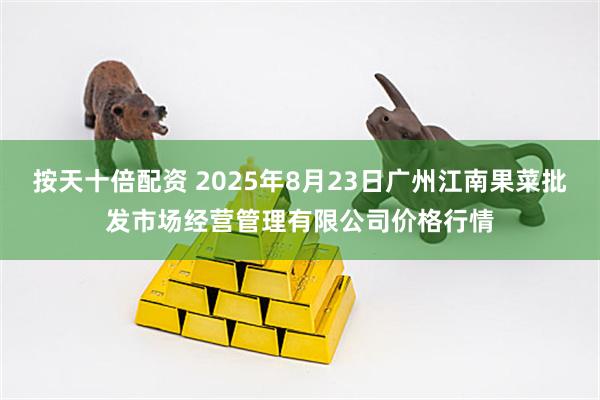 按天十倍配资 2025年8月23日广州江南果菜批发市场经营管理有限公司价格行情